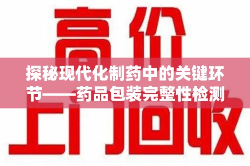 镇江探秘现代化制药中的关键环节——药品包装完整性检测技术