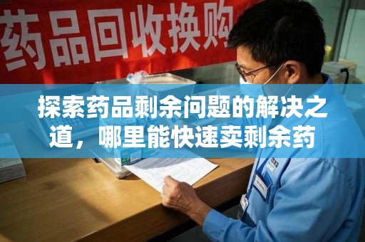 镇江探索药品剩余问题的解决之道，哪里能快速卖剩余药