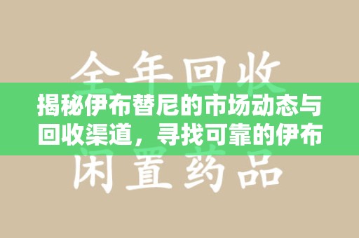 镇江揭秘伊布替尼的市场动态与回收渠道，寻找可靠的伊布替尼回收电话