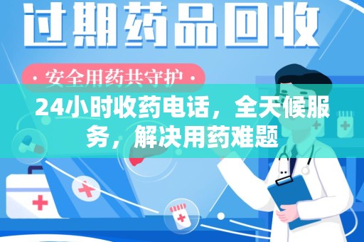 镇江24小时收药电话，全天候服务，解决用药难题