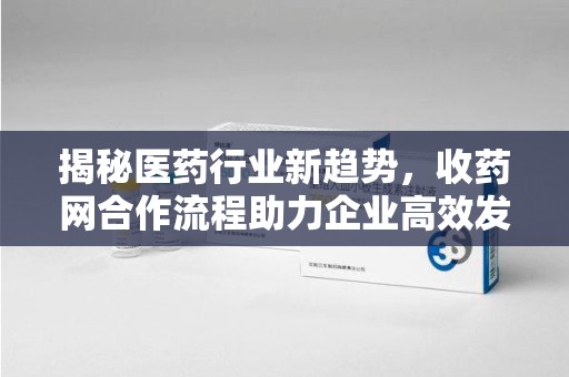 镇江揭秘医药行业新趋势，收药网合作流程助力企业高效发展