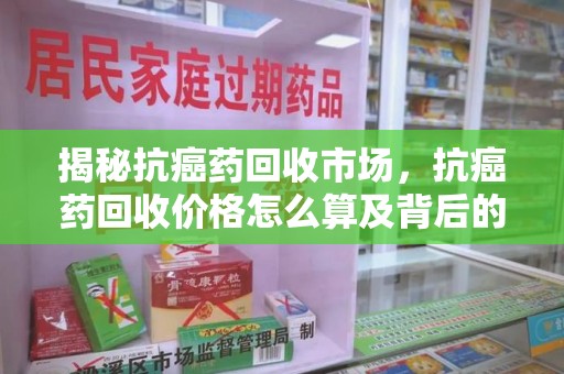 镇江揭秘抗癌药回收市场，抗癌药回收价格怎么算及背后的故事