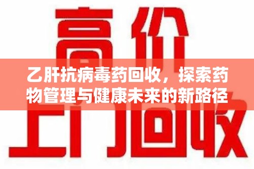 镇江乙肝抗病毒药回收，探索药物管理与健康未来的新路径