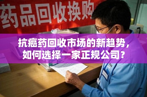 镇江抗癌药回收市场的新趋势，如何选择一家正规公司？