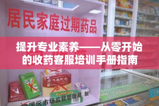 镇江提升专业素养——从零开始的收药客服培训手册指南