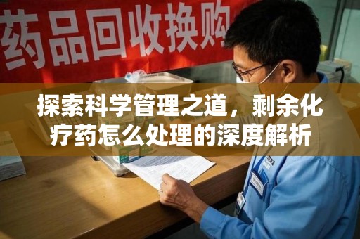 镇江探索科学管理之道，剩余化疗药怎么处理的深度解析