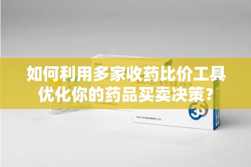 镇江如何利用多家收药比价工具优化你的药品买卖决策？