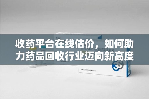 镇江收药平台在线估价，如何助力药品回收行业迈向新高度