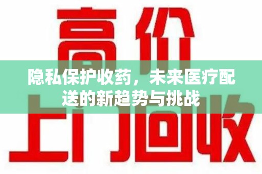镇江隐私保护收药，未来医疗配送的新趋势与挑战