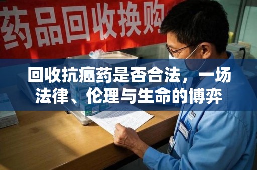 镇江回收抗癌药是否合法，一场法律、伦理与生命的博弈