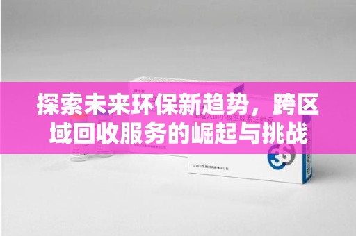 镇江探索未来环保新趋势，跨区域回收服务的崛起与挑战
