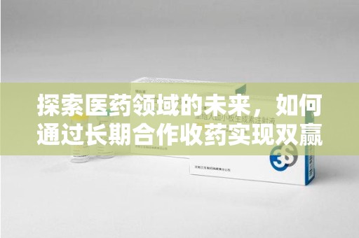 镇江探索医药领域的未来，如何通过长期合作收药实现双赢