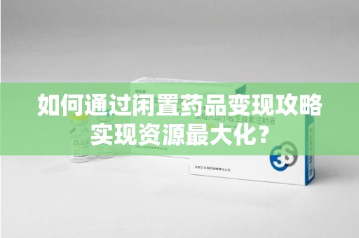 镇江如何通过闲置药品变现攻略实现资源最大化？