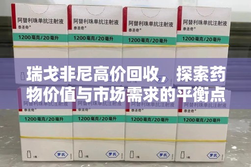 镇江瑞戈非尼高价回收，探索药物价值与市场需求的平衡点