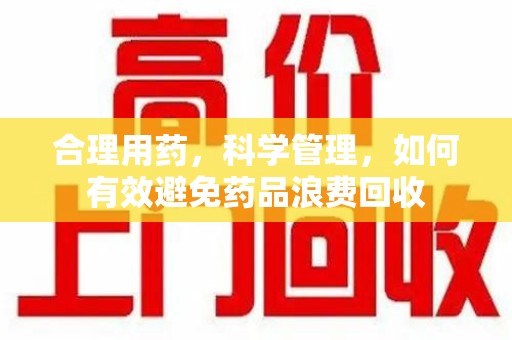 镇江合理用药，科学管理，如何有效避免药品浪费回收