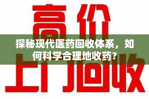 镇江探秘现代医药回收体系，如何科学合理地收药？