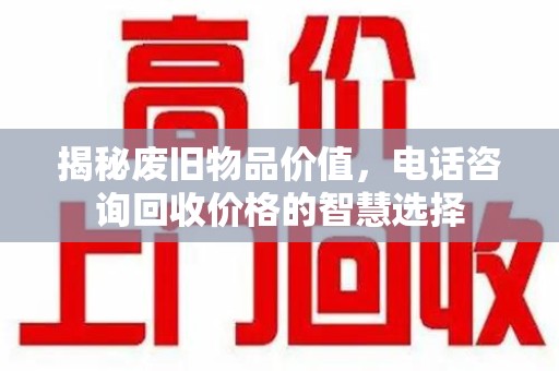 镇江揭秘废旧物品价值，电话咨询回收价格的智慧选择