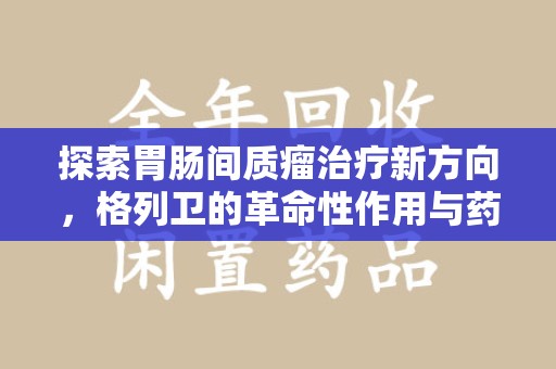 镇江探索胃肠间质瘤治疗新方向，格列卫的革命性作用与药物回收的意义