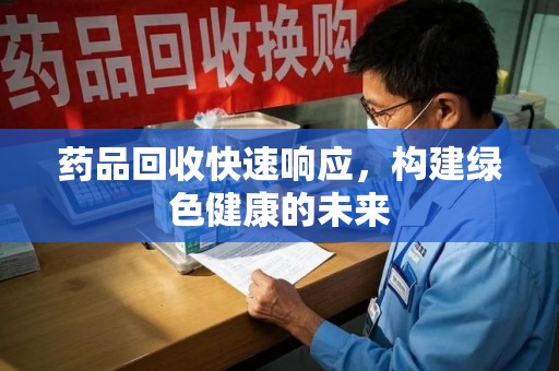 镇江药品回收快速响应，构建绿色健康的未来