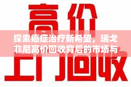 镇江探索癌症治疗新希望，瑞戈非尼高价回收背后的市场与意义
