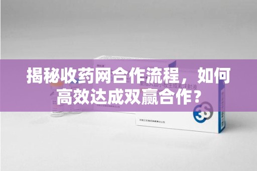 镇江揭秘收药网合作流程，如何高效达成双赢合作？