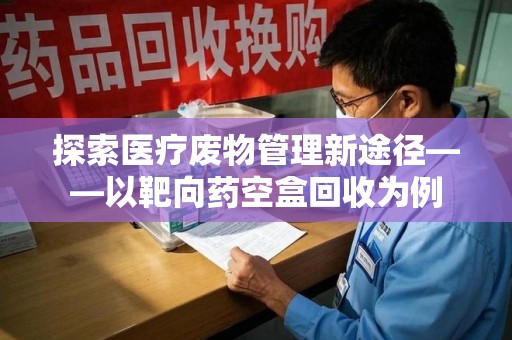 镇江探索医疗废物管理新途径——以靶向药空盒回收为例