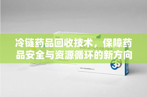镇江冷链药品回收技术，保障药品安全与资源循环的新方向