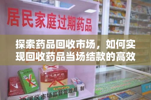 镇江探索药品回收市场，如何实现回收药品当场结款的高效模式