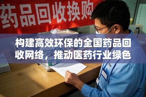 镇江构建高效环保的全国药品回收网络，推动医药行业绿色转型