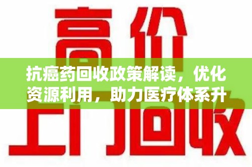 镇江抗癌药回收政策解读，优化资源利用，助力医疗体系升级