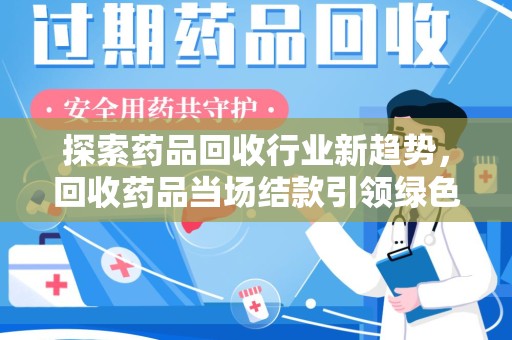 镇江探索药品回收行业新趋势，回收药品当场结款引领绿色经济浪潮