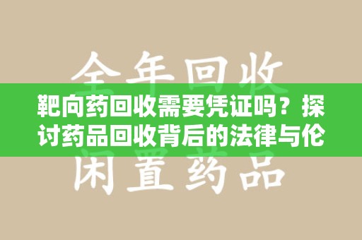 镇江靶向药回收需要凭证吗？探讨药品回收背后的法律与伦理