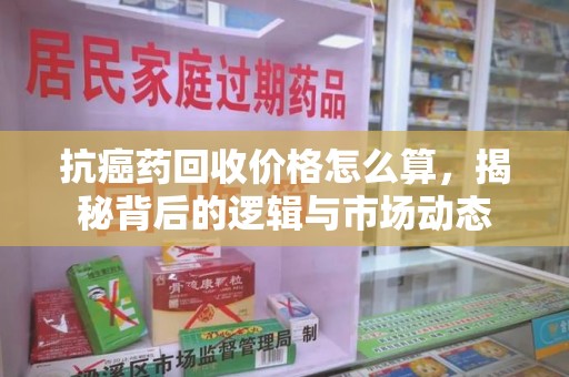 镇江抗癌药回收价格怎么算，揭秘背后的逻辑与市场动态