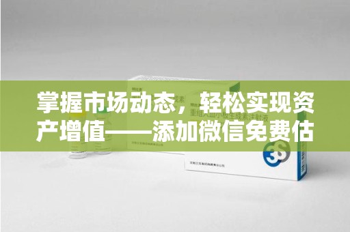 镇江掌握市场动态，轻松实现资产增值——添加微信免费估价服务助您一臂之力