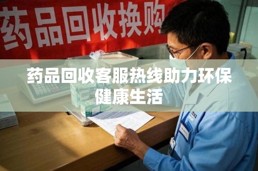 镇江药品回收客服热线助力环保健康生活