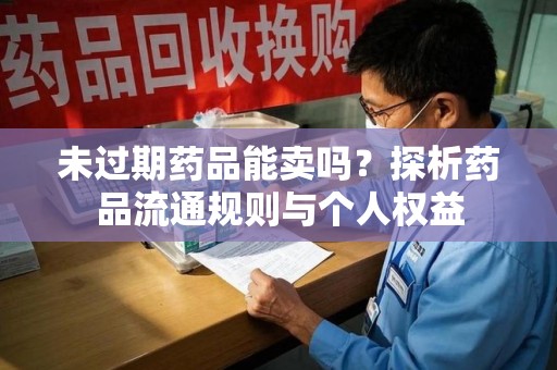 镇江未过期药品能卖吗？探析药品流通规则与个人权益
