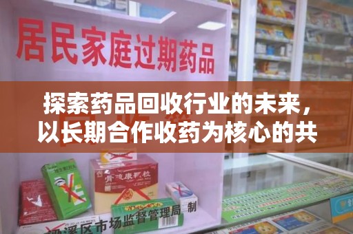镇江探索药品回收行业的未来，以长期合作收药为核心的共赢模式
