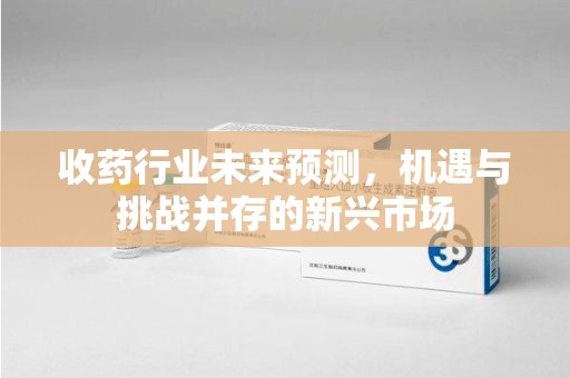 镇江收药行业未来预测，机遇与挑战并存的新兴市场