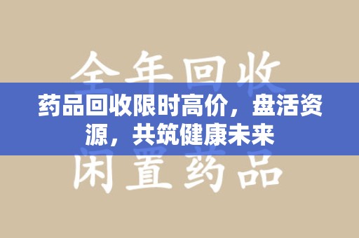 镇江药品回收限时高价，盘活资源，共筑健康未来