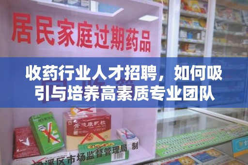 镇江收药行业人才招聘，如何吸引与培养高素质专业团队