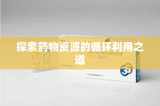 镇江探索药物资源的循环利用之道
