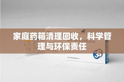 镇江家庭药箱清理回收，科学管理与环保责任