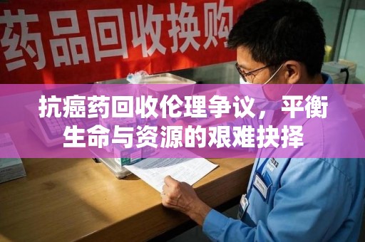 镇江抗癌药回收伦理争议，平衡生命与资源的艰难抉择
