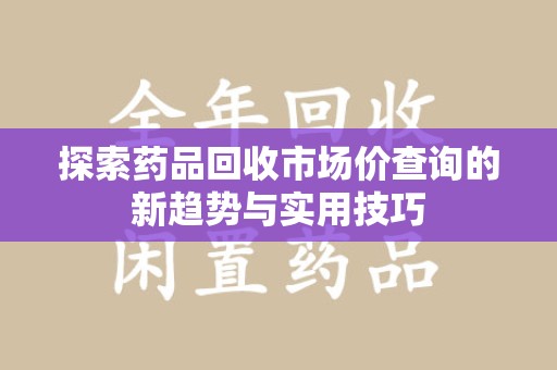镇江探索药品回收市场价查询的新趋势与实用技巧