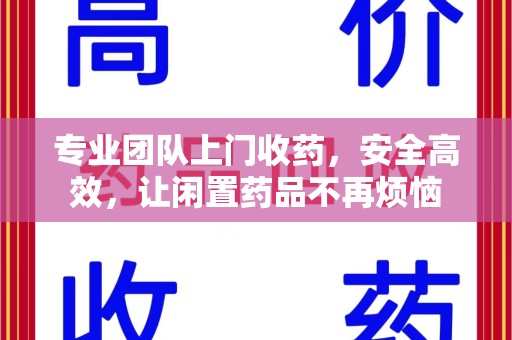 镇江专业团队上门收药，安全高效，让闲置药品不再烦恼