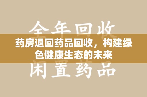 镇江药房退回药品回收，构建绿色健康生态的未来