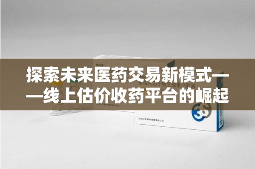 镇江探索未来医药交易新模式——线上估价收药平台的崛起与价值