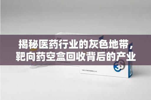 镇江揭秘医药行业的灰色地带，靶向药空盒回收背后的产业链