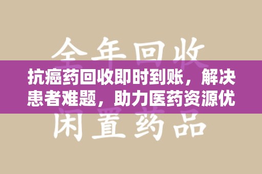 镇江抗癌药回收即时到账，解决患者难题，助力医药资源优化