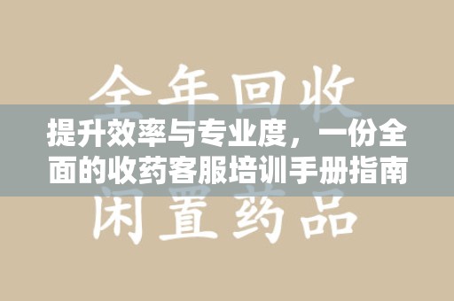 镇江提升效率与专业度，一份全面的收药客服培训手册指南